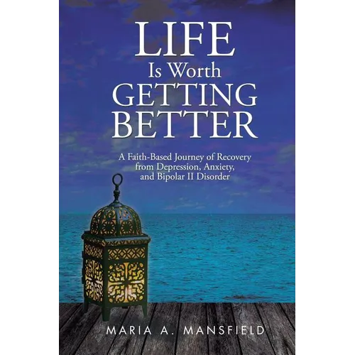 Life Is Worth Getting Better: A Faith-Based Journey of Recovery from Depression, Anxiety, and Bipolar II Disorder
