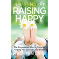 Being Happy, Raising Happy: The Empowered Mom's Guide to Helping Her Spirited Child Bloom