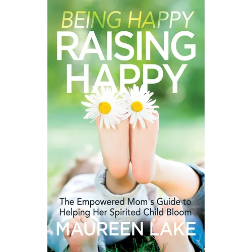 Being Happy, Raising Happy: The Empowered Mom's Guide to Helping Her Spirited Child Bloom