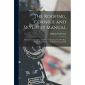 The Roofing, Cornice and Skylight Manual: Practical Articles On Laying Flat and Standing Seam Roofing, Cornice Shop Practice and Skylight Construction