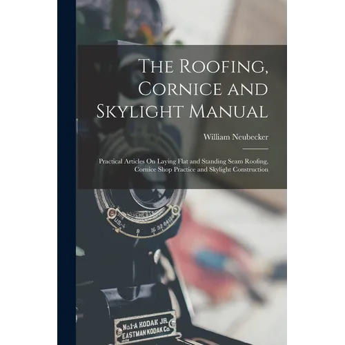 The Roofing, Cornice and Skylight Manual: Practical Articles On Laying Flat and Standing Seam Roofing, Cornice Shop Practice and Skylight Construction