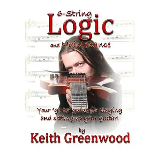 6-String Logic and Maintenance: Your "go-to" guide for playing and setting up your guitar