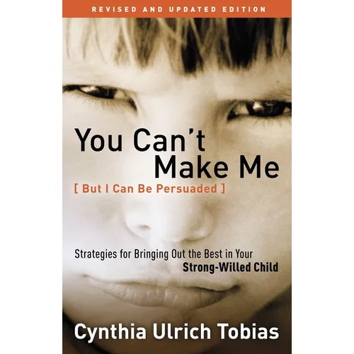 You Can't Make Me (But I Can Be Persuaded): Strategies for Bringing Out the Best in Your Strong-Willed Child