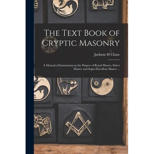 The Text Book of Cryptic Masonry: A Manual of Instructions in the Degree of Royal Master, Select Master and Super-excellent Master ...