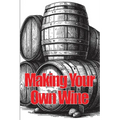 Making Your Own Wine: Everything You Need to Know to Make Your Own Wine at Home