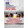 Adobe Photoshop Element 2024 User Guide for All Users: A Complete Step-By-Step Illustrated Guide to Mastering Adobe Photoshop Element 2024 with Update