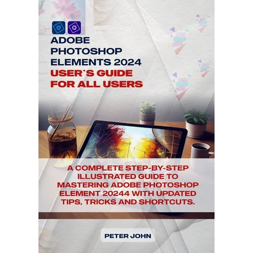 Adobe Photoshop Element 2024 User Guide for All Users: A Complete Step-By-Step Illustrated Guide to Mastering Adobe Photoshop Element 2024 with Update
