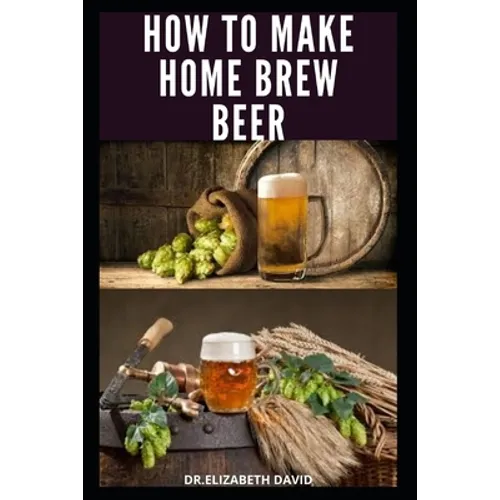 How to Make Home Brew Beer: Comprehensive Guide On Making Your Own Beer At Home: Includes Recipes and Flavours