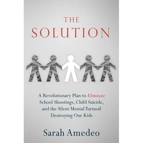 The Solution: A Revolutionary Plan to Eliminate School Shootings, Child Suicide and the Silent Mental Turmoil Destroying Our Kids
