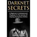Darknet Secrets: A Beginner's Underground Playbook To The Secrets Of Staying Anonymous Online