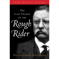 Last Charge of the Rough Rider: Theodore Roosevelt's Final Days