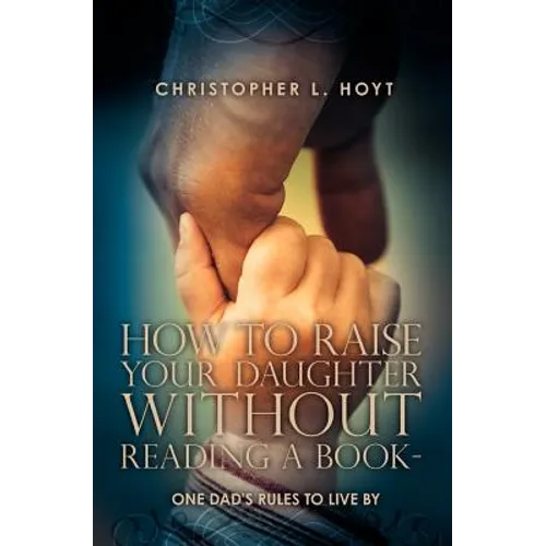 How To Raise Your Daughter Without Reading A Book: One Dad's Rules to Live By