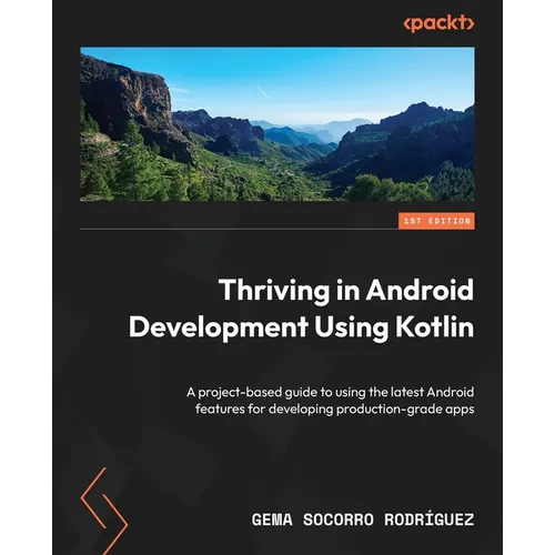 Thriving in Android Development Using Kotlin: A project-based guide to using the latest Android features for developing production-grade apps