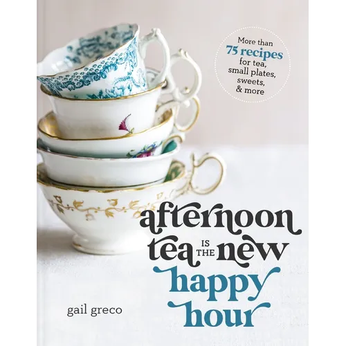 Afternoon Tea Is the New Happy Hour: More Than 75 Recipes for Tea, Small Plates, Sweets and More - The Perfect Cozy Gift for Tea Lovers