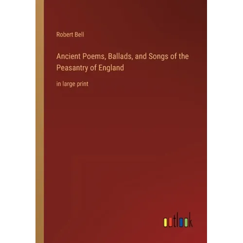 Ancient Poems, Ballads, and Songs of the Peasantry of England: in large print