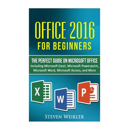 Office 2016 For Beginners- The PERFECT Guide on Microsoft Office: Including Microsoft Excel Microsoft PowerPoint Microsoft Word Microsoft Access and m