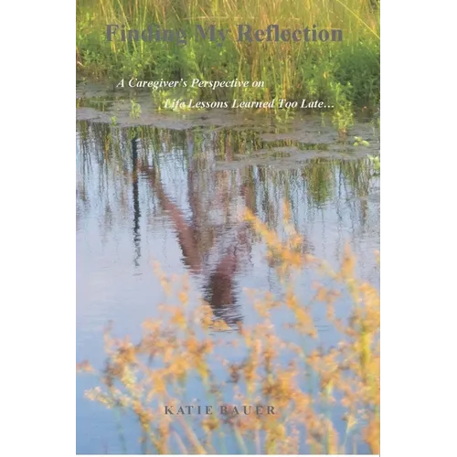 Finding My Reflection: A Caregiver's Perspective on Life Lessons Learned Too Late