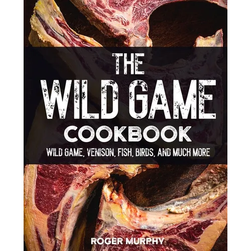 The Wild Game Cookbook: Flavor-Packed Recipes of Wild Game, Venison, Fish, Birds, and Much More