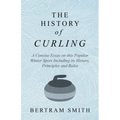 The History of Curling - A Concise Essay on this Popular Winter Sport Including its History, Principles and Rules