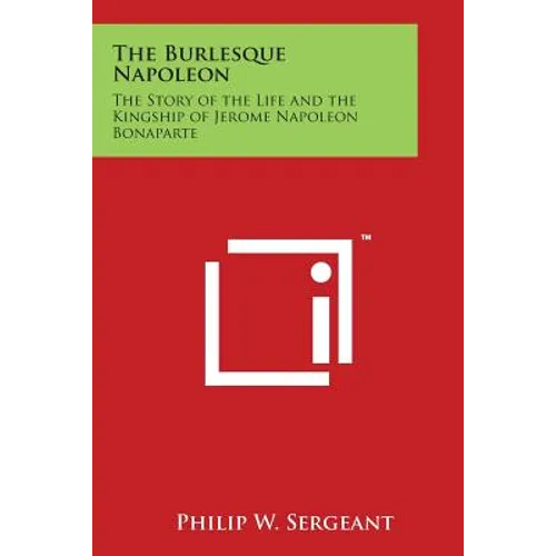 The Burlesque Napoleon: The Story of the Life and the Kingship of Jerome Napoleon Bonaparte