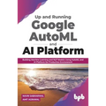 Up and Running Google AutoML and AI Platform: Building Machine Learning and NLP Models Using AutoML and AI Platform for Production Environment