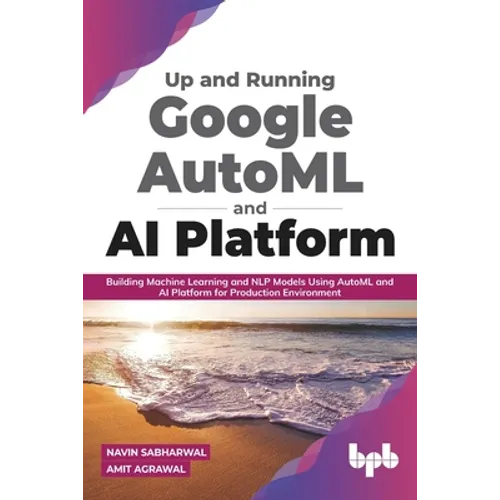 Up and Running Google AutoML and AI Platform: Building Machine Learning and NLP Models Using AutoML and AI Platform for Production Environment