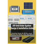 Off-Grid Solar System Design & Installation Guide: Simplified Guide On Off-Grid Solar System For Homes, Vans And Other