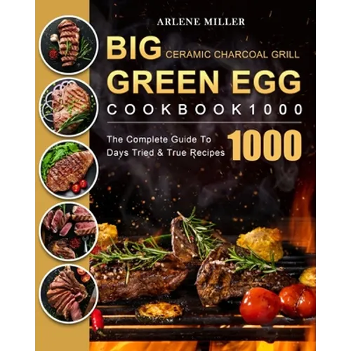 Big Green Egg Ceramic Charcoal Grill Cookbook 1000: The Complete Guide To 1000 Days Tried & True Recipes