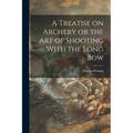 A Treatise on Archery or the Art of Shooting With the Long Bow
