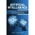 Artificial Intelligence: The Ultimate Guide to AI, The Internet of Things, Machine Learning, Deep Learning + a Comprehensive Guide to Robotics