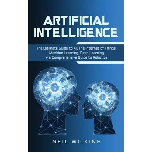 Artificial Intelligence: The Ultimate Guide to AI, The Internet of Things, Machine Learning, Deep Learning + a Comprehensive Guide to Robotics