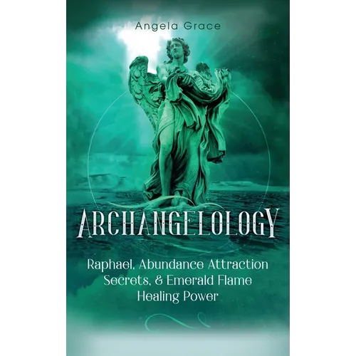 Archangelology: Raphael, Abundance Attraction Secrets, & Emerald Flame Healing Power
