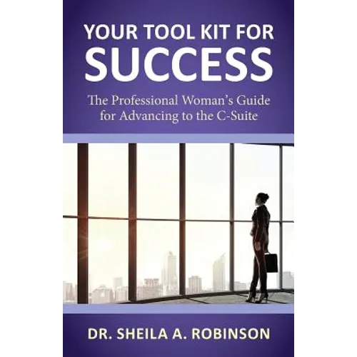Your Tool Kit for Success: The Professional Woman's Guide for Advancing to the C-Suite