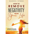 How To Remove Negativity From Your Life: Develop The Power Of Positive Thinking