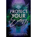 Protect Your Energy: The Book of Positive Vibrations & Toxic Energy Protection Secrets