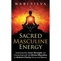 Sacred Masculine Energy: Unlocking Your Inner Strength and Connecting with the Divine Masculine to Achieve Clarity, Focus, and Balance