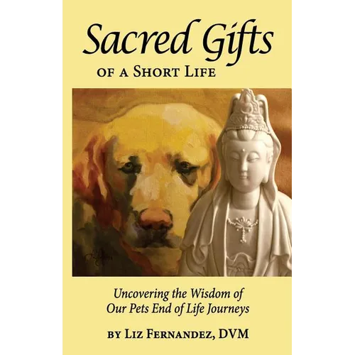 Sacred Gifts Of A Short Life: Uncovering The Wisdom Of Our Pets End Of Life Journeys
