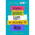 Becoming a Seriously Happy Special Needs Mom: 21 Steps to Finding Your Happy Place