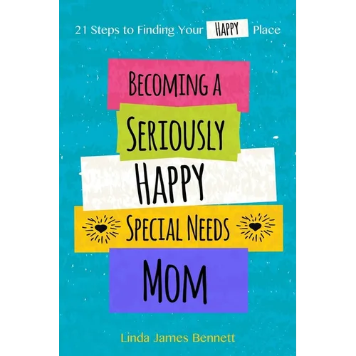 Becoming a Seriously Happy Special Needs Mom: 21 Steps to Finding Your Happy Place