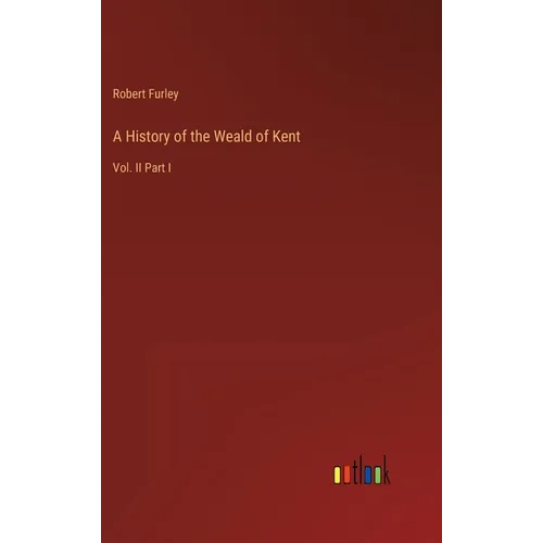 A History of the Weald of Kent: Vol. II Part I