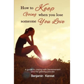 How to Keep Going when You Lose Someone You Love: A guide to coping with bereavement and the grieving process