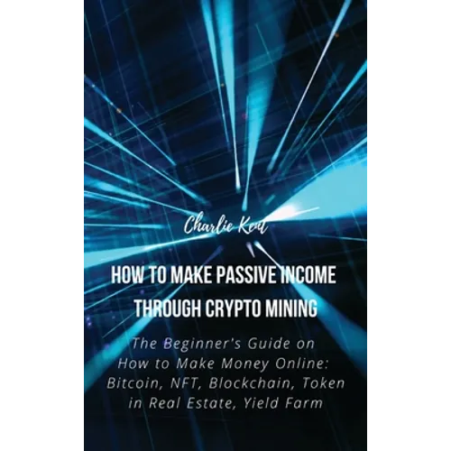 How to Make Passive Income through Crypto Mining: The Beginner's Guide on How to Make Money Online: Bitcoin, NFT, Blockchain, Token in Real Estate, Yi