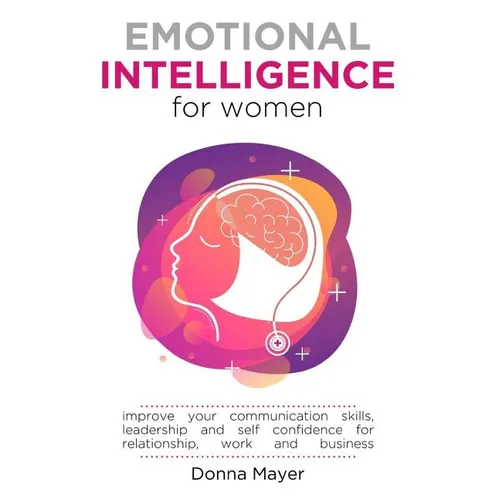 Emotional Intelligence for Women: Improve your communication skills, leadership and self confidence for relationship, work and business