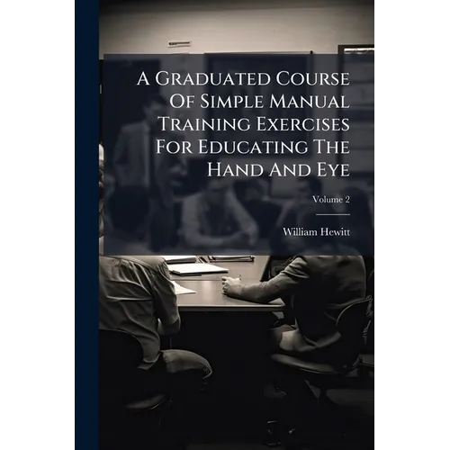 A Graduated Course Of Simple Manual Training Exercises For Educating The Hand And Eye; Volume 2