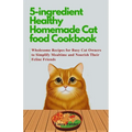 5-ingredient Healthy Homemade Cat food Cookbook: Wholesome Recipes for Busy Cat Owners to Simplify Mealtime and Nourish Their Feline Friends
