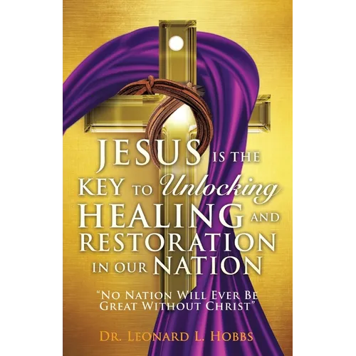Jesus Is the Key to Unlocking Healing and Restoration in Our Nation: No Nation Will Ever Be Great Without Christ