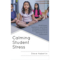 Calming Student Stress: Mindfulness, Meditation, and Other Strategies to Reduce Anxiety and Enhance Learning in K-12 Classrooms