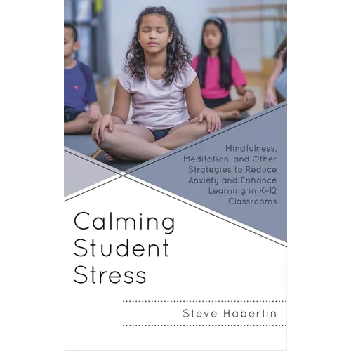 Calming Student Stress: Mindfulness, Meditation, and Other Strategies to Reduce Anxiety and Enhance Learning in K-12 Classrooms