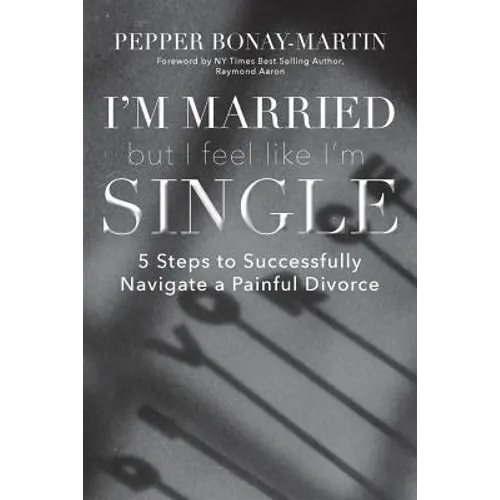 I'm Married But I Feel Like I'm Single: 5 Steps to Successfully Navigate a Painful Divorce