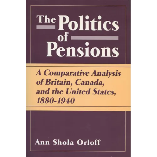 Politics of Pensions: A Comparative Analysis of Britain, Canada, and the United States, 1880-1940